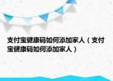 支付宝健康码如何添加家人（支付宝健康码如何添加家人）