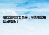 暗线盒网线怎么接（网线暗盒接法a还是b）