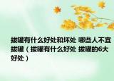 拔罐有什么好处和坏处 哪些人不宜拔罐（拔罐有什么好处 拔罐的6大好处）