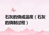 石灰的烧成温度（石灰的烧制过程）