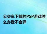 公交车下载的PSP游戏肿么办我不会弹