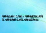 吃核桃会有什么好处（吃核桃的好处和坏处,吃核桃有什么好处,吃核桃的坏处）