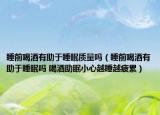 睡前喝酒有助于睡眠质量吗（睡前喝酒有助于睡眠吗 喝酒助眠小心越睡越疲累）