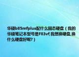 华硕b85mfplus配什么固态硬盘（我的华硕笔记本型号是F83vf,我想换硬盘,换什么硬盘好呢?）