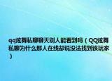 qq炫舞私聊聊天别人能看到吗（QQ炫舞私聊为什么那人在线却说没法找到该玩家）