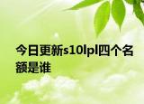 今日更新s10lpl四个名额是谁