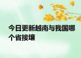 今日更新越南与我国哪个省接壤