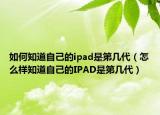 如何知道自己的ipad是第几代（怎么样知道自己的IPAD是第几代）