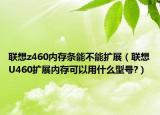 联想z460内存条能不能扩展（联想U460扩展内存可以用什么型号?）