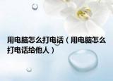 用电脑怎么打电话（用电脑怎么打电话给他人）