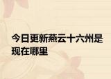 今日更新燕云十六州是现在哪里
