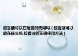 蚊香液可以在睡觉时使用吗（蚊香液可以放在床头吗,蚊香液的正确使用方法）