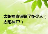 太阳神直销骗了多少人（太阳神Z7）