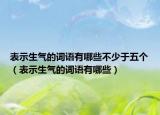 表示生气的词语有哪些不少于五个（表示生气的词语有哪些）