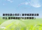 夏季饮茶小常识（夏季喝茶要注意什么 夏季喝茶的7大注意事项）