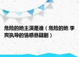 危险的她主演是谁（危险的她 李爽执导的情感悬疑剧）