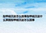 指甲暗沉是怎么回事指甲暗沉是什么原因指甲暗沉是怎么回事
