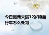 今日更新未满12岁骑自行车怎么处罚