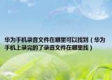 华为手机录音文件在哪里可以找到（华为手机上录完的了录音文件在哪里找）