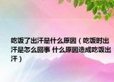 吃饭了出汗是什么原因（吃饭时出汗是怎么回事 什么原因造成吃饭出汗）