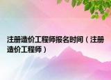 注册造价工程师报名时间（注册造价工程师）