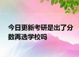 今日更新考研是出了分数再选学校吗
