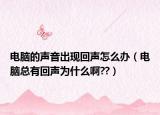 电脑的声音出现回声怎么办（电脑总有回声为什么啊??）