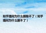 知乎提问为什么删除不了（知乎提问为什么删不了）