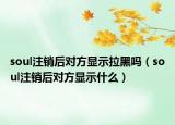 soul注销后对方显示拉黑吗（soul注销后对方显示什么）