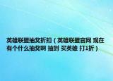 英雄联盟抽奖折扣（英雄联盟官网 现在有个什么抽奖啊 抽到 买英雄 打1折）
