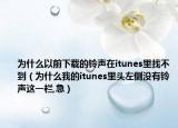 为什么以前下载的铃声在itunes里找不到（为什么我的itunes里头左侧没有铃声这一栏,急）