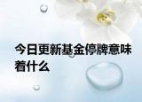 今日更新基金停牌意味着什么