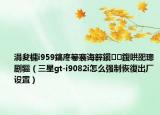 涓夋槦i959鎬庝箞褰诲簳鎭㈠鍑哄巶璁剧疆（三星gt-i9082i怎么强制恢復出厂设置）