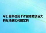 今日更新信用卡诈骗罪数额巨大的标准是如何规定的