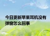 今日更新苹果耳机没有弹窗怎么回事