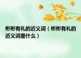 彬彬有礼的近义词（彬彬有礼的近义词是什么）