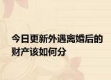 今日更新外遇离婚后的财产该如何分