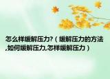 怎么样缓解压力?（缓解压力的方法,如何缓解压力,怎样缓解压力）