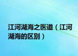 江河湖海之医道（江河湖海的区别）