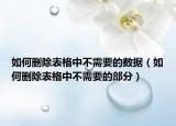 如何删除表格中不需要的数据（如何删除表格中不需要的部分）