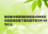 我在脉冲测速测的速度是400KB左右但是用迅雷下载东西不到100 KB为什么