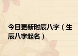 今日更新时辰八字（生辰八字起名）