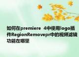 如何在premiere  4中使用logo插件RegionRemovepr中的视频滤镜功能在哪里