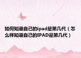 如何知道自己的ipad是第几代（怎么样知道自己的IPAD是第几代）