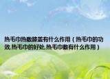 热毛巾热敷膝盖有什么作用（热毛巾的功效,热毛巾的好处,热毛巾敷有什么作用）