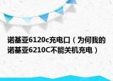 诺基亚6120c充电口（为何我的诺基亚6210C不能关机充电）