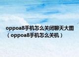 oppoa8手机怎么关闭聊天大图（oppoa8手机怎么关机）