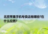 北京苹果手机专卖店有哪些?在什么位置?