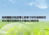 如何删除手机按键上的单个好友说明你在对方是好友但对方不是自己的好友