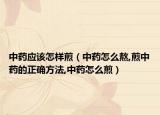 中药应该怎样煎（中药怎么熬,煎中药的正确方法,中药怎么煎）